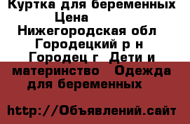 Куртка для беременных › Цена ­ 1 500 - Нижегородская обл., Городецкий р-н, Городец г. Дети и материнство » Одежда для беременных   